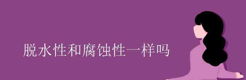 脱水性和吸水性的区别 脱水性和腐蚀性一样吗