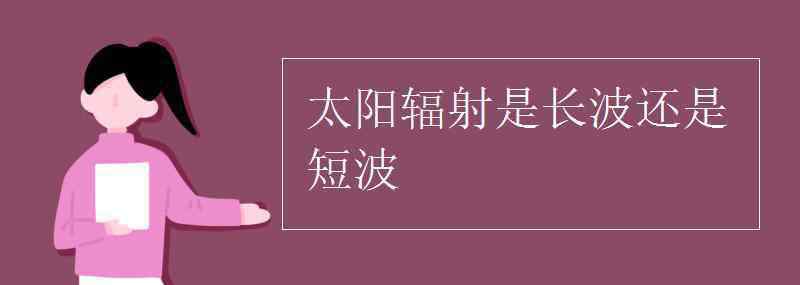 太阳辐射是长波还是短波 太阳辐射是长波还是短波