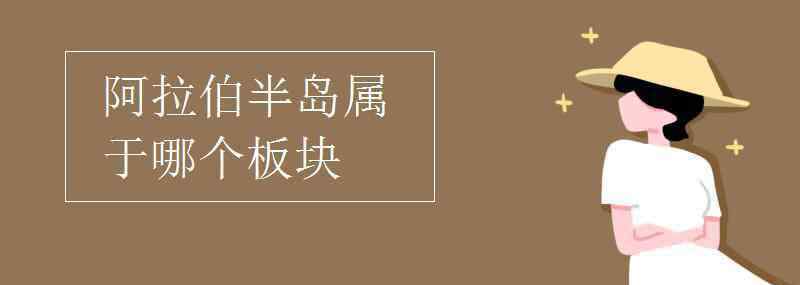 阿拉伯半岛属于哪个板块 阿拉伯半岛属于哪个板块