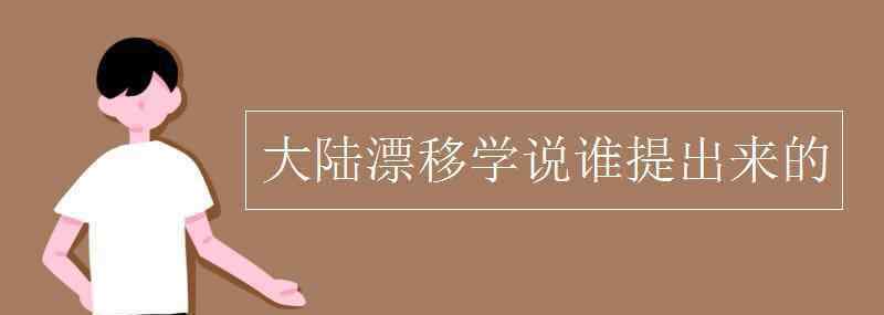 大陆漂移说 大陆漂移学说谁提出来的