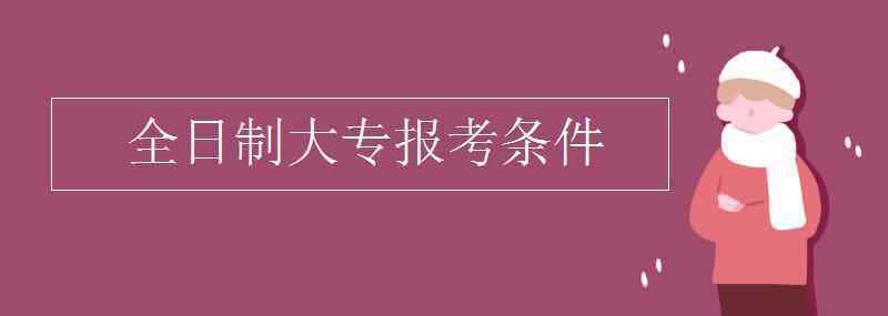 大专报考条件 全日制大专报考条件