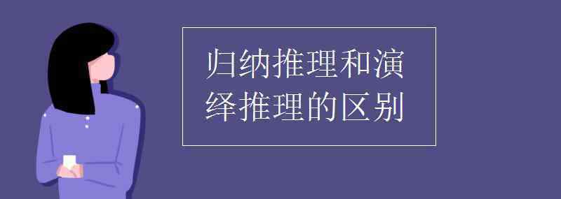 演绎推理和归纳推理的区别 归纳推理和演绎推理的区别