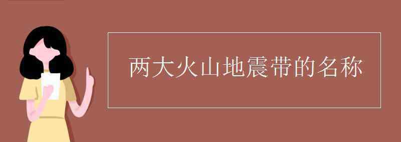 火山地震带 两大火山地震带的名称