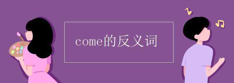 come反义词 come的反义词