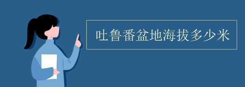 吐鲁番盆地海拔多少米 吐鲁番盆地海拔多少米