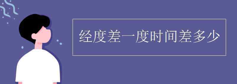 经度差一度时间差多少 经度差一度时间差多少