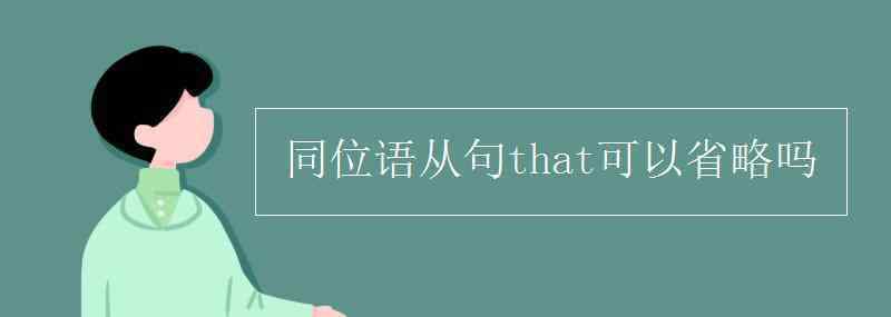 同位语从句that可以省略吗 同位语从句that可以省略吗