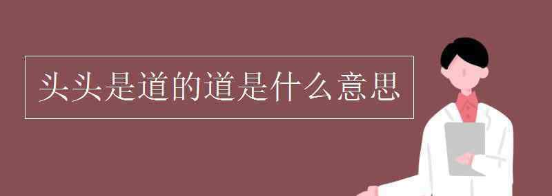 头头是道的意思是什么 头头是道的道是什么意思