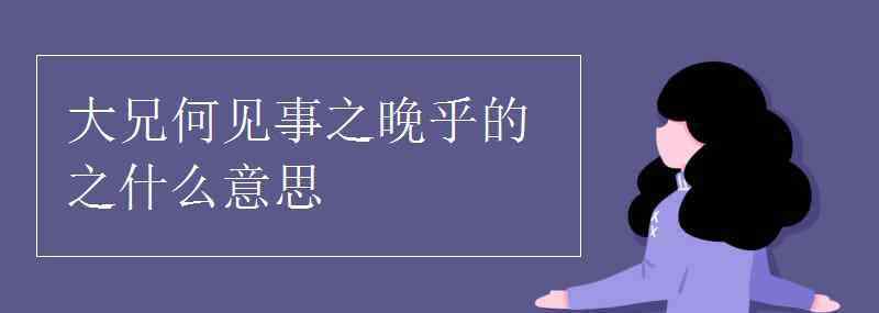 大兄何见事之晚乎什么意思 大兄何见事之晚乎的之什么意思