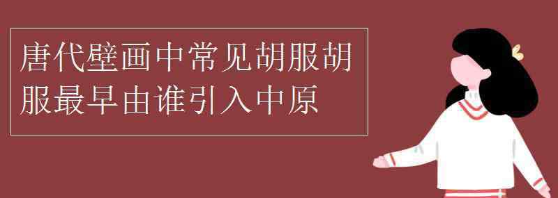 胡服最早由引入中原 唐代壁画中常见胡服，胡服最早由谁引入中原