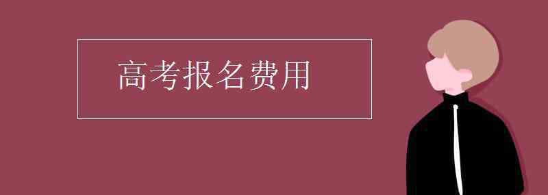 高考报名费 高考报名费用
