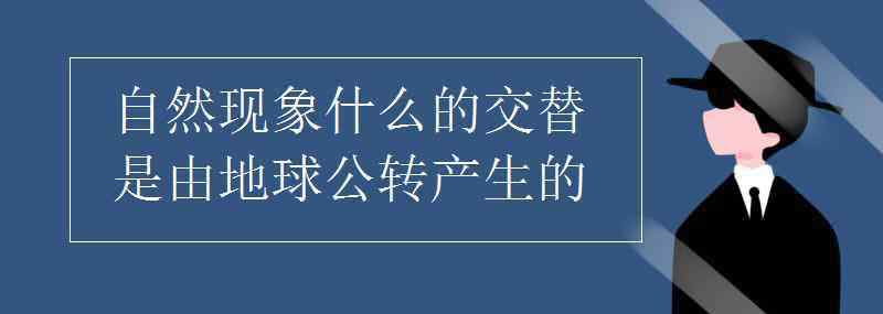 交替 自然现象什么的交替是由地球公转产生的