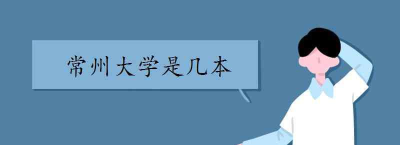 常州大学是几本 常州大学是几本 哪个专业好