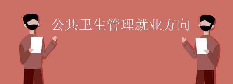 公共卫生管理 公共卫生管理就业方向有哪些