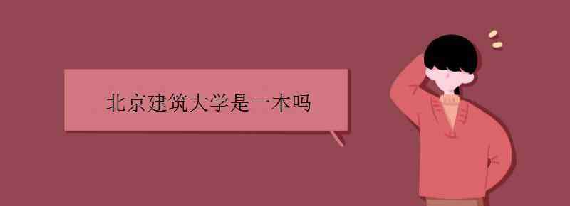 北京建筑大学是一本吗 北京建筑大学是一本吗 北建大哪个专业好