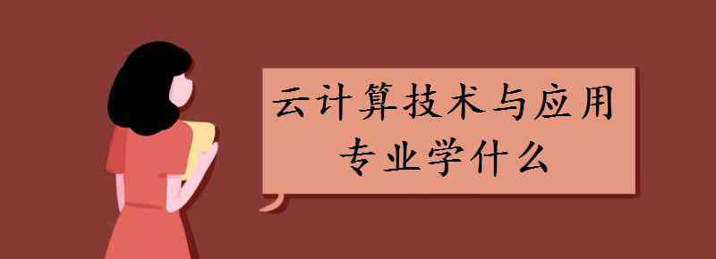 云计算是学什么的 云计算技术与应用专业学什么 主要课程有哪些