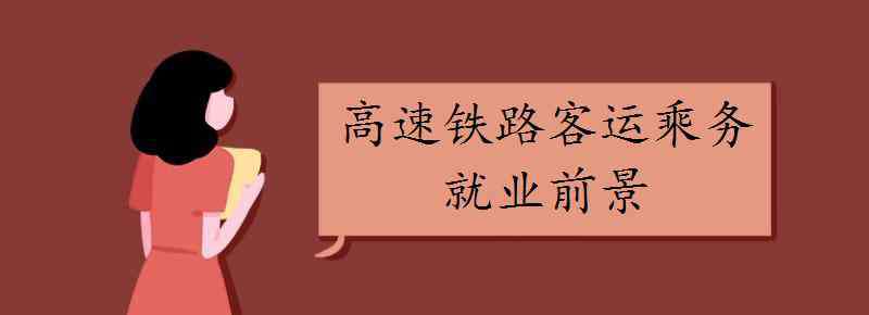 高速铁路动车乘务 高速铁路客运乘务就业前景好不好