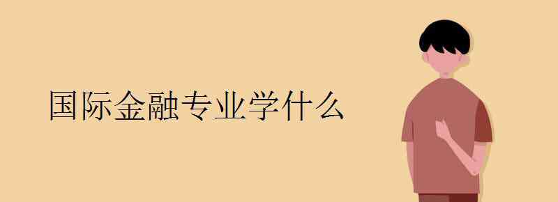 国际金融专业 国际金融专业学什么 主要课程有哪些