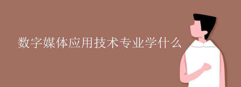 数字媒体应用技术 数字媒体应用技术专业学什么