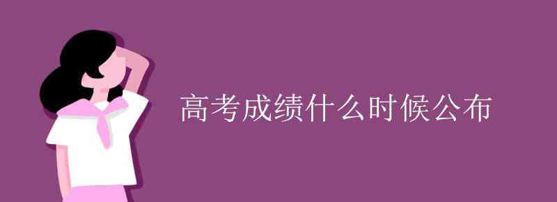 高考成绩什么时候出 高考成绩什么时候公布