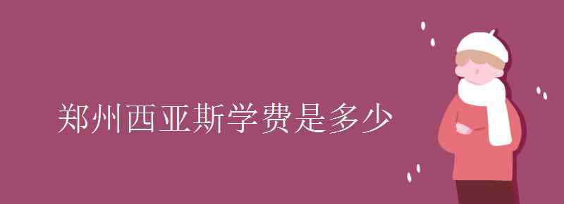 郑州西亚斯学院学费 郑州西亚斯学费是多少