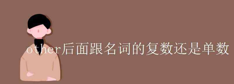 other后面跟名词的复数还是单数 other后面跟名词的复数还是单数