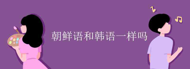 朝鲜语和韩语一样吗 朝鲜语和韩语一样吗