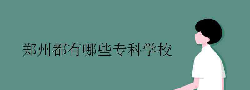 郑州大专 郑州都有哪些专科学校