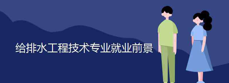 给排水工程技术 给排水工程技术专业就业前景