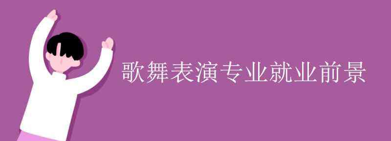 歌舞表演 歌舞表演专业就业前景