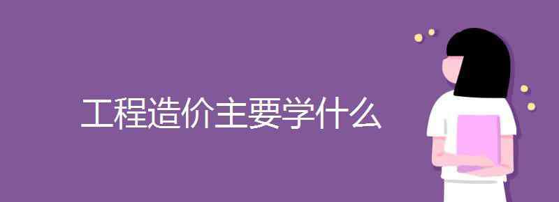 工程造价学习 工程造价主要学什么