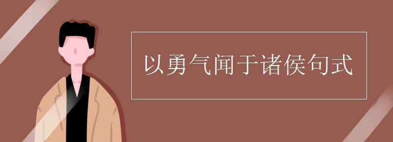 以勇气闻于诸侯句式 以勇气闻于诸侯句式
