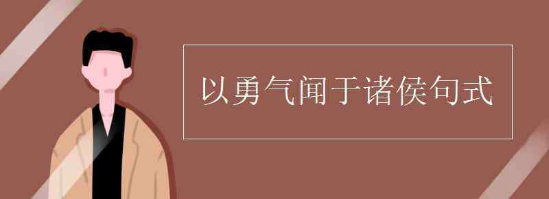 以勇气闻于诸侯句式 以勇气闻于诸侯句式