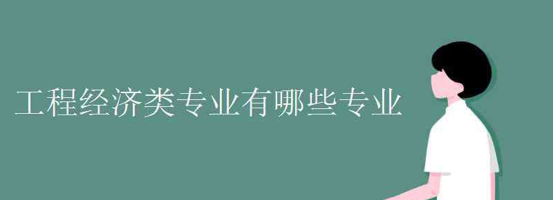 工程经济类专业有哪些 工程经济类专业有哪些专业