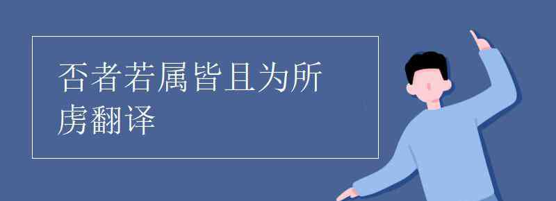 若属皆且为所虏翻译 否者若属皆且为所虏翻译