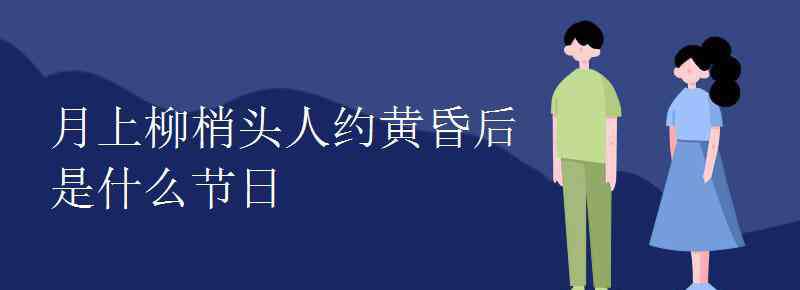 什么人约黄昏后 月上柳梢头人约黄昏后是什么节日