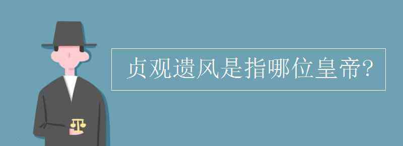 贞观之治是哪个皇帝 贞观遗风是指哪位皇帝?