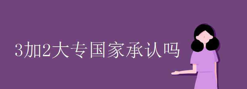 3加2大专国家承认吗 3加2大专国家承认吗