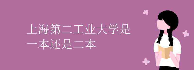 上海第二工业大学 上海第二工业大学是一本还是二本