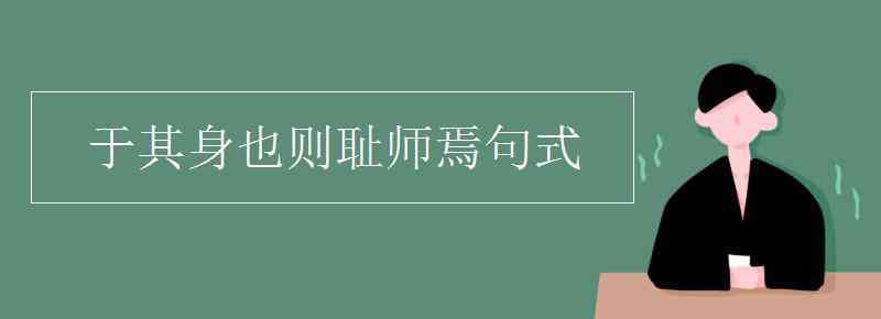 于其身也则耻师焉惑矣翻译 于其身也则耻师焉句式