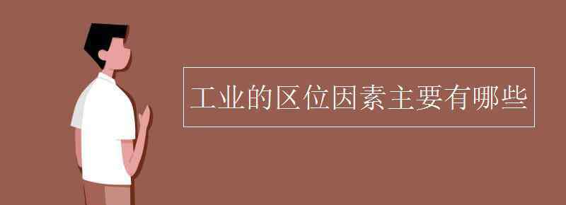 工业区位因素 工业的区位因素主要有哪些