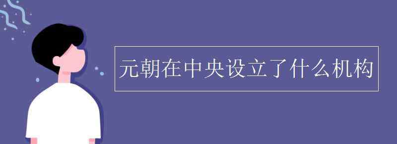 中央机构设置 元朝在中央设立了什么机构