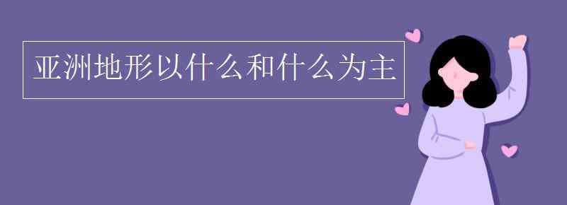 亚洲地形以什么和什么为主 亚洲地形以什么和什么为主