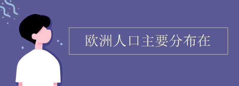 欧洲各国人口 欧洲人口主要分布在