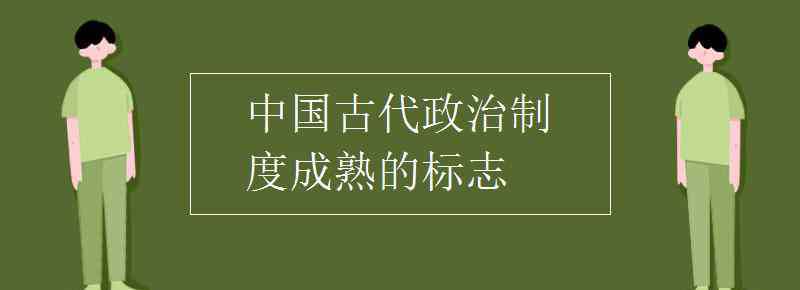 中国古代政治制度 中国古代政治制度成熟的标志
