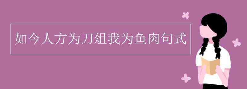 如今人方为刀俎我为鱼肉句式 如今人方为刀俎我为鱼肉句式