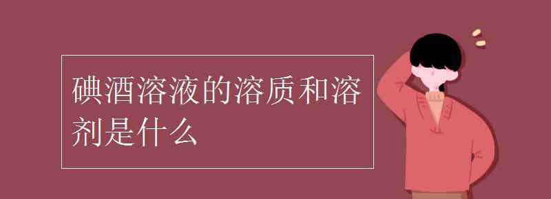 碘酒的溶剂是什么 碘酒溶液的溶质和溶剂是什么