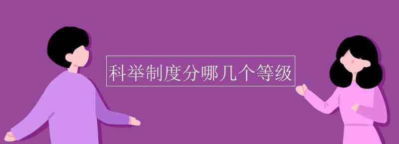 科举考试四个等级 科举制度分哪几个等级