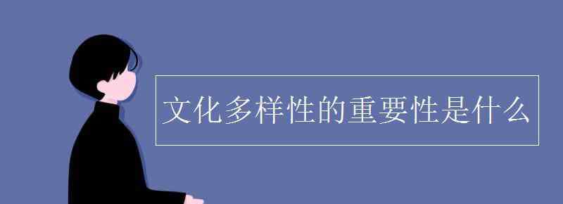 文化多样性的意义 文化多样性的重要性是什么