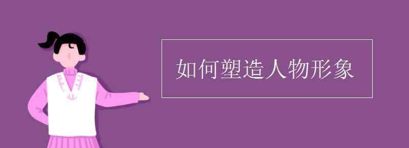 如何塑造人物形象 如何塑造人物形象